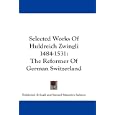 Selected Works Of Huldreich Zwingli 1484-1531: The Reformer Of German Switzerland
