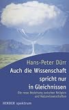 Auch die Wissenschaft spricht nur in Gleichnissen: Die neue Beziehung zwischen Religion und Naturwissenschaften - Hans-Peter D�rr
