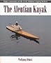 The Aleutian Kayak: Origins, Construction, and Use of the Traditional Seagoing Baidarka