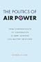 The Politics of Air Power: From Confrontation to Cooperation in Army Aviation Civil-Military Relations (Studies in War, Society, and the Militar)