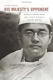 His Majesty's Opponent: Subhas Chandra Bose and India's Struggle against Empire
