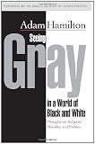 Seeing Gray in a World of Black and White: Thoughts on Religion, Morality, and Politics