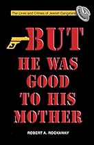But He Was Good to His Mother: The Lives and Crimes of Jewish Gangsters But He Was Good to His Mother: The Lives and Crimes of Jewish Gangsters