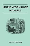 Home Workshop Manual - How To Make Furniture, Ship And Airplane Models, Radio Sets, Toys, Novelties, House And Garden Conveniences, Sporting Equipment ... And Art Metal Work - Painting And Decoratin
