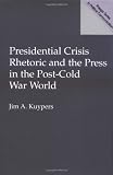 Presidential Crisis Rhetoric and the Press in the Post-Cold War World (Praeger Studies in Political Communication)