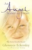 An Angel Healed My Heart: True Stories from the Beyond: Extraordinary True Stories and Miracles from the Other Side
