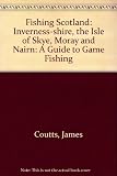 Fishing Scotland : a guide to game fishing. Inverness-shire, the Isle of Skye, Moray & Nairn