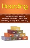 Hoarding: The Ultimate Guide for How to Overcome Compulsive Hoarding, Saving, And Collecting (De-Cluttering, Hoarders, Self-Help, Disorder, Treatment, Free, OCD, Buried, Organized, Organization)