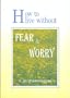 How to Live Without Fear and Worry