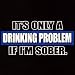 Men's Tall Hooded Sweatshirt (Hoody) : Its Only a Drinking Problem If Im Sober - Funny Party