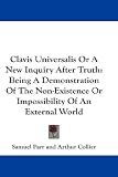 Clavis Universalis Or A New Inquiry After Truth: Being A Demonstration Of The Non-Existence Or Impossibility Of An External World