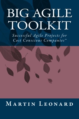 Big Agile Toolkit: Successful Agile Projects for Cost Conscious CompaniesTM, by Martin Leonard