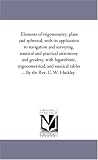 Elements of trigonometry, plane and spherical, with its application to navigation and surveying, nautical and practical astronomy and geodesy, with logarithmic, ... tables ... By the Rev. C. W. Hackley.