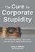 The Cure for Corporate Stupidity: Avoid the Mind-Bugs that Cause Smart People to Make Bad Decisions, Ed: First