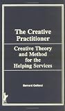 The Creative Practitioner: Creative Theory and Method for the Helping Services (Haworth Series in Social Work Practice) (v. 1)