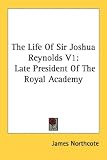 The Life of Sir Joshua Reynolds V1: Late President of the Royal Academy