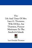 The Life And Times Of Mrs. Lucy G. Thurston: Wife Of Rev. Asa Thurston, Pioneer Missionary To The Sandwich Islands