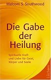 Die Gabe der Heilung: Spirituelle Kraft und Liebe f�r Geist, K�rper und Seele