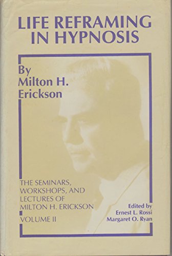 Life Reframing in Hypnosis (Seminars, Workshops, and Lectures of Milton H. Erickson, Vol 2) (v. 2)