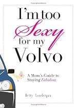 I'm Too Sexy For My Volvo: A Mom's Guide to Staying Fabulous!