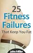 25 Fitness Failures That Keep You Fat: How To Overcome The Common Pitfalls That Sabotage Your Weight Loss