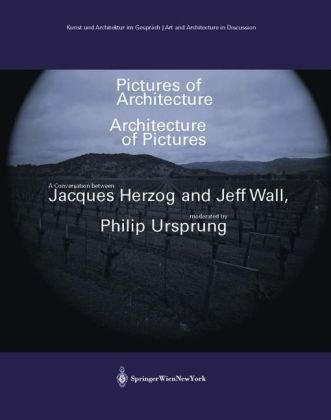 Pictures of Architecture Architecture of Pictures: A Conversation between Jacques Herzog and Jeff Wall, moderated by Philip Ursprung (Kunst und ... Art and Architecture in Discussion)