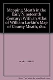 Mapping Meath in the early nineteenth century : with an atlas of William Larkin's map of County Meath, 1812
