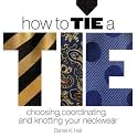 How to Tie a Tie: Choosing, Coordinating, and Knotting Your Neckwear