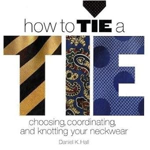 How to Tie a Tie: Choosing, Coordinating, and Knotting Your Neckwear