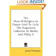 The Wars Of Religion In France 1559 To 1576: The Huguenots, Catherine De Medici And Philip II by James Thompson