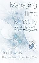 Managing Time Mindfully: A Mindful Approach to Time Management (Practical Mindfulness Book 1)