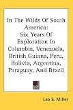 In The Wilds Of South America: Six Years Of Exploration In Columbia, Venezuela, British Guiana, Peru, Bolivia, Argentina, Paraguay, And Brazil
