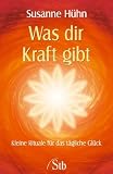 Was dir Kraft gibt - Kleine Rituale f&uuml;r das t&auml;gliche Gl&uuml;ck - Susanne H&uuml;hn