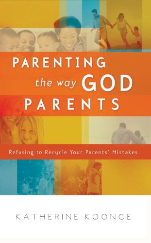 Parenting the Way God Parents: Refusing to Recycle Your Parents' Mistakes