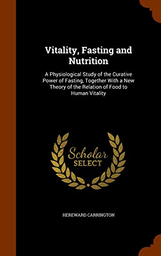 Vitality, Fasting and Nutrition: A Physiological Study of the Curative Power of Fasting, Together With a New Theory of the Relation of Food to Human Vitality, by Hereward Carrington