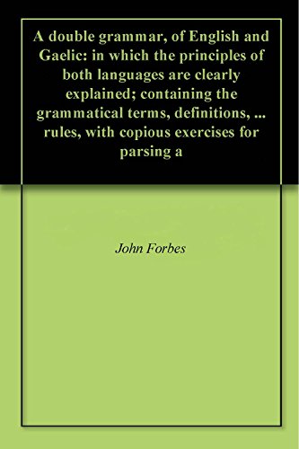 A double grammar, of English and Gaelic: in which the principles of both languages are clearly explained; containing the grammatical terms, definitions, ... rules, with copious exercises for parsing a