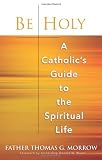 Be Holy: A Catholic s Guide to the Spiritual Life [Paperback]
