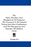 The Signs, Disorders, And Management Of Pregnancy: The Treatment To Be Adopted During And After Confinement, And The Management And Disorders Of Children (1834)