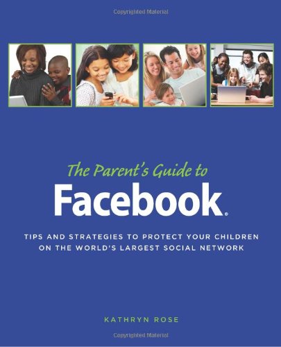 The Parent’s Guide to Facebook: Tips and Strategies to Protect Your Children on the World’s Largest Social Network