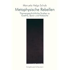 Metaphysische Rebellen: Themengeschichtliche Studien zu  Goethe, Byron und Nietzsche
