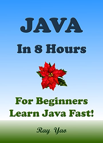 JAVA: JAVA in 8 Hours, JAVA for Beginners, Learn Java fast! A smart way to learn Java. Plain & Simple. JAVA programming, Learn JAVA in easy steps: A Beginner's Guide, Fast & Easy!, by Ray Yao