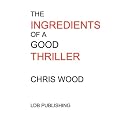The Ingredients of a Good Thriller: A Simple Guide to Noir, Cops, Gangsters, Heists, Badasses in Book and Film, and How to Make That Genre Work for You