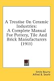 A Treatise On Ceramic Industries: A Complete Manual For Pottery, Tile And Brick Manufacturers (1911)
