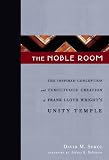 The Noble Room: The Inspired Conception and Tumultuous Creation of Frank Lloyd Wright s Unity Temple