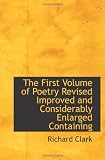 The First Volume of Poetry Revised Improved and Considerably Enlarged Containing