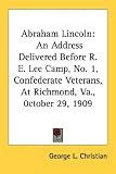 Abraham Lincoln: An Address Delivered Before R. E. Lee Camp, No. 1, Confederate Veterans, At Richmond, Va., 0ctober 29, 1909