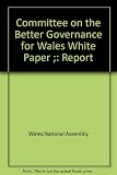 Pwyllgor ar y Papur Gwyn - trefn lywodraethu well i Gymru : adroddiad = Committee on the better governance for Wales white paper : report