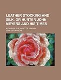 Leather Stocking and Silk, or Hunter John Meyers and his Times; A Story of the Valley of Virginia