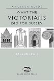What The Victorians Did For Sussex (Sussex Guide)