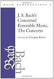 Bach Perspectives, Volume 7: J. S. Bach's Concerted Ensemble Music: The Concerto